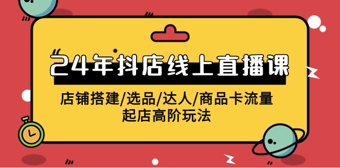 2024抖店线上直播课，店铺搭建/选品/达人/商品卡流量/起店高阶玩法7131 作者:福缘创业网 帖子ID:108041