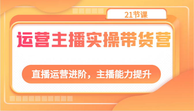 运营主播实操带货营：直播运营进阶，主播能力提升（21节课）3031 作者:福缘创业网 帖子ID:108996