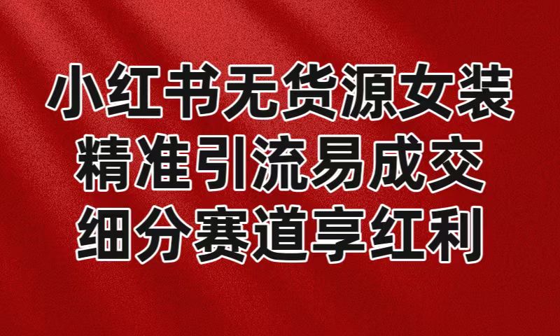 小红书无货源女装，精准引流易成交，平台红利期小白也可操作蓝海赛道2614 作者:福缘创业网 帖子ID:106148