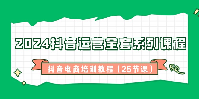 2024抖音运营全套系列课程，抖音电商培训教程（25节课）3247 作者:福缘创业网 帖子ID:106399