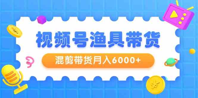 视频号渔具带货，混剪带货月入6000+，起号剪辑选品带货7820 作者:福缘创业网 帖子ID:107532