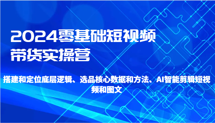 2024零基础短视频带货实操营-搭建和定位底层逻辑、选品核心数据和方法、AI智能剪辑7828 作者:福缘创业网 帖子ID:106698