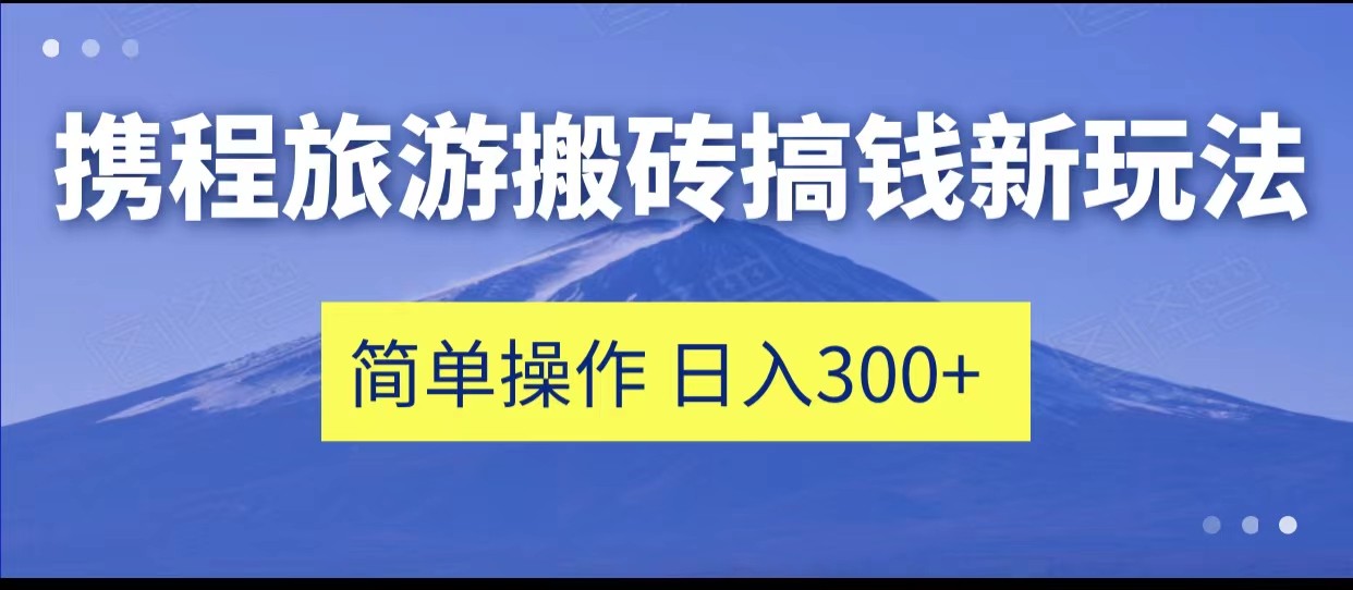 携程旅游搬砖搞钱新玩法，简单操作 单号日撸300+2485 作者:福缘创业网 帖子ID:101984