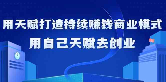 如何利用天赋打造持续赚钱商业模式，用自己天赋去创业（21节课）6611 作者:福缘创业网 帖子ID:106931