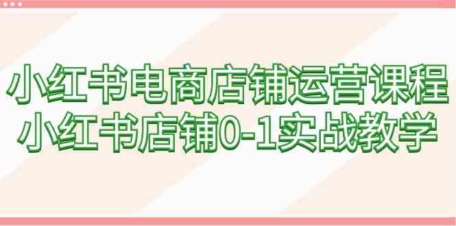 小红书电商店铺运营课程，小红书店铺0-1实战教学7682 作者:福缘创业网 帖子ID:107076