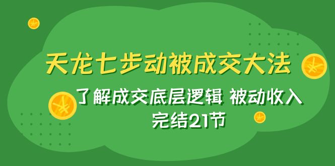 天龙/七步动被成交大法：了解成交底层逻辑 被动收入 完结21节4460 作者:福缘创业网 帖子ID:103840