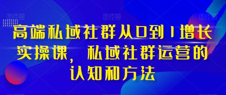 高端私域社群从0到1增长实战课，私域社群运营的认知和方法（37节课）8241 作者:福缘创业网 帖子ID:104436