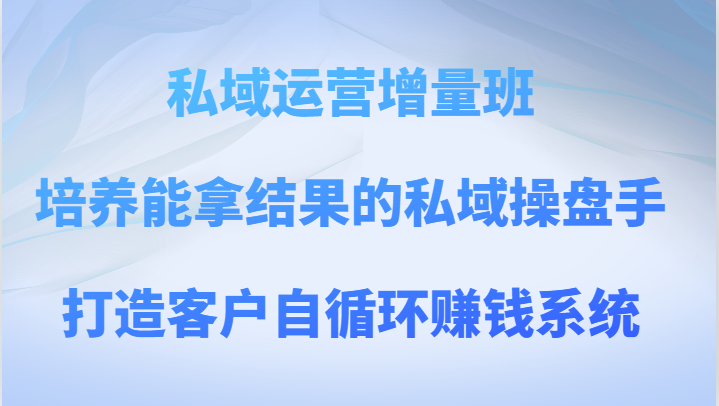 私域运营增量班 培养能拿结果的私域操盘手，打造客户自循环赚钱系统2641 作者:福缘创业网 帖子ID:104314