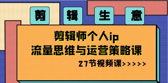 剪辑生意：剪辑师个人ip流量思维与运营策略课（27节视频课）7509 作者:福缘创业网 帖子ID:105417