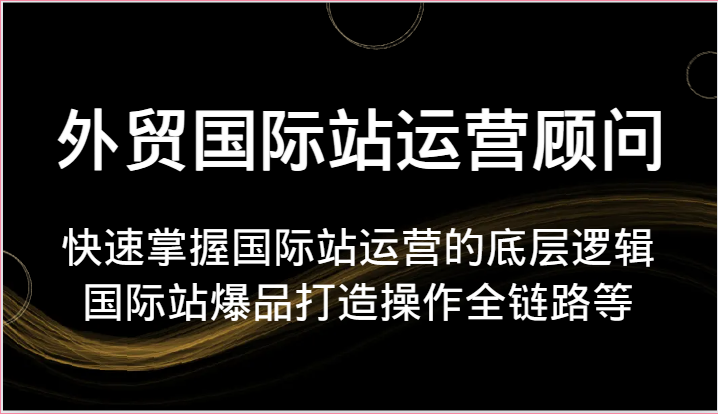 外贸国际站运营顾问-快速掌握国际站运营的底层逻辑，国际站爆品打造操作全链路等5909 作者:福缘创业网 帖子ID:109921