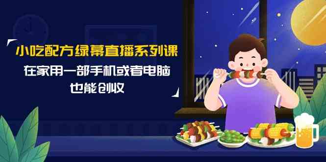 小吃配方绿幕直播系列课，在家用一部手机或者电脑也能创收（14节课）5929 作者:福缘创业网 帖子ID:107611