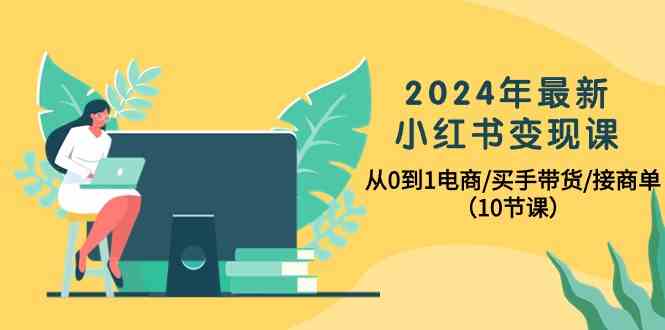 2024年最新小红书变现课，从0到1电商/买手带货/接商单（10节课）8077 作者:福缘创业网 帖子ID:108543