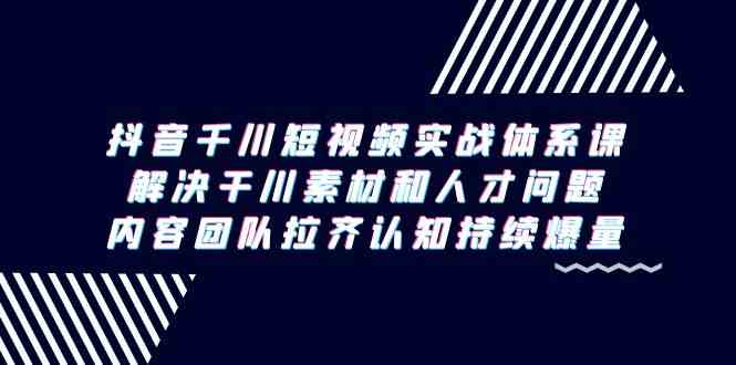 抖音千川短视频实战体系课，解决干川素材和人才问题，内容团队拉齐认知持续爆量7327 作者:福缘创业网 帖子ID:106914