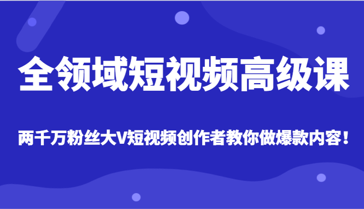 全领域短视频高级课，全网两千万粉丝大V创作者教你做爆款短视频内容8973 作者:福缘创业网 帖子ID:105173