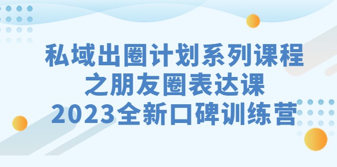 私域-出圈计划系列课程之朋友圈-表达课，2023全新口碑训练营6747 作者:福缘创业网 帖子ID:102016