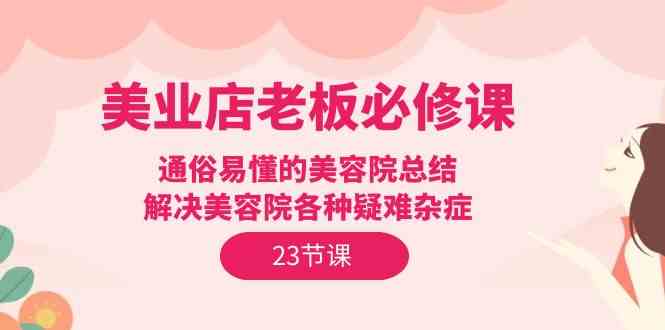 美业店老板必修课：通俗易懂的美容院总结，解决美容院各种疑难杂症（23节）2366 作者:福缘创业网 帖子ID:108317