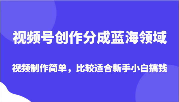 视频号创作分成蓝海领域，视频制作简单，比较适合新手小白搞钱5194 作者:福缘创业网 帖子ID:105027