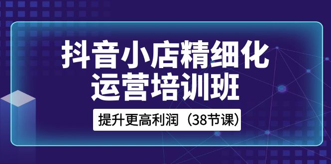 抖音小店精细化运营培训班，提升更高利润（38节课）2158 作者:福缘创业网 帖子ID:105277