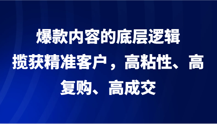 爆款内容的底层逻辑，揽获精准客户，高粘性、高复购、高成交5378 作者:福缘创业网 帖子ID:105867