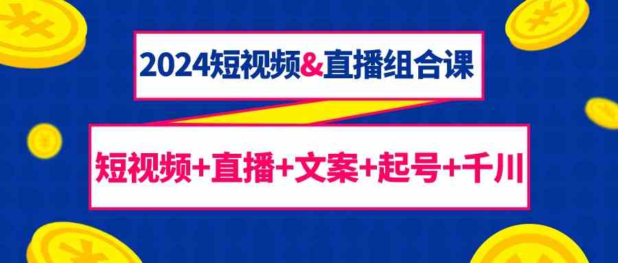 2024短视频&amp;直播组合课：短视频+直播+文案+起号+千川（67节课）5783 作者:福缘创业网 帖子ID:107770