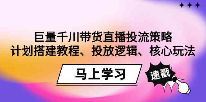 巨量千川带货直播投流策略：计划搭建教程、投放逻辑、核心玩法！4 作者:福缘创业网 帖子ID:106842