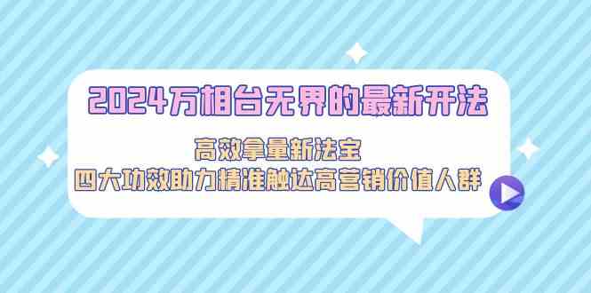 2024万相台无界的最新开法，高效拿量新法宝，四大功效助力精准触达高营销价值人群6721 作者:福缘创业网 帖子ID:106915