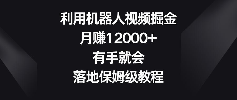 利用机器人视频掘金，月赚12000+，有手就会，落地保姆级教程3921 作者:福缘创业网 帖子ID:106138