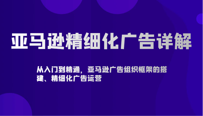 亚马逊精细化广告详解-从入门到精通，亚马逊广告组织框架的搭建、精细化广告运营3988 作者:福缘创业网 帖子ID:107225