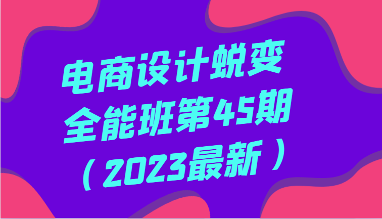 电商设计蜕变全能班第45期（2023最新）全方面提升，系统性学习电商设计4214 作者:福缘创业网 帖子ID:105348