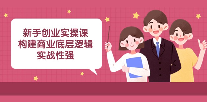 新手创业实操课：构建商业底层逻辑，实战性强（45节课）5438 作者:福缘创业网 帖子ID:105037