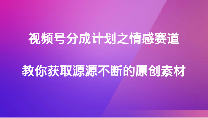 视频号分成计划之情感赛道，教你获取源源不断的原创素材4553 作者:福缘创业网 帖子ID:105055