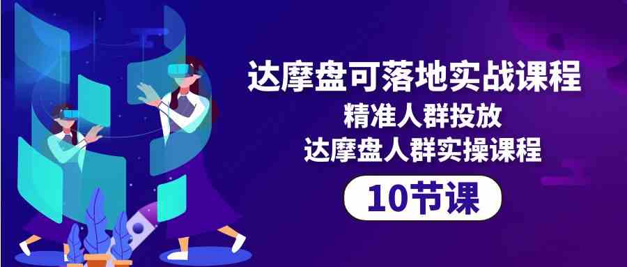 达摩盘可落地实战课程，精准人群投放，达摩盘人群实操课程（10节课）5060 作者:福缘创业网 帖子ID:108467