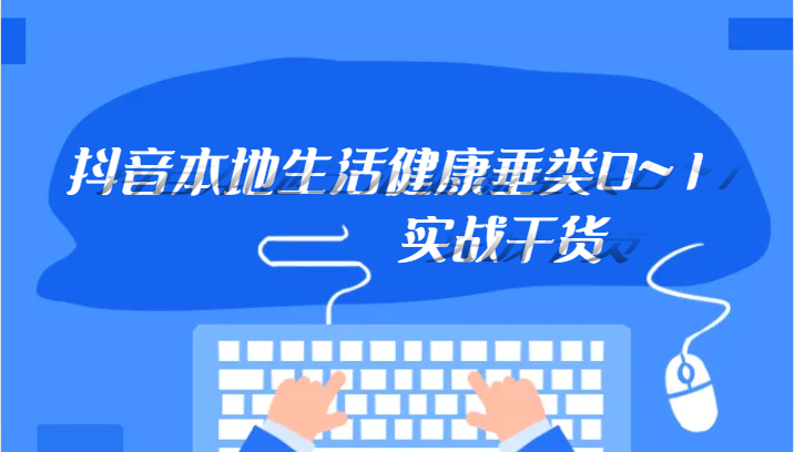 抖音本地生活健康垂类0~1，本地生活健康垂类实战干货2884 作者:福缘创业网 帖子ID:103485