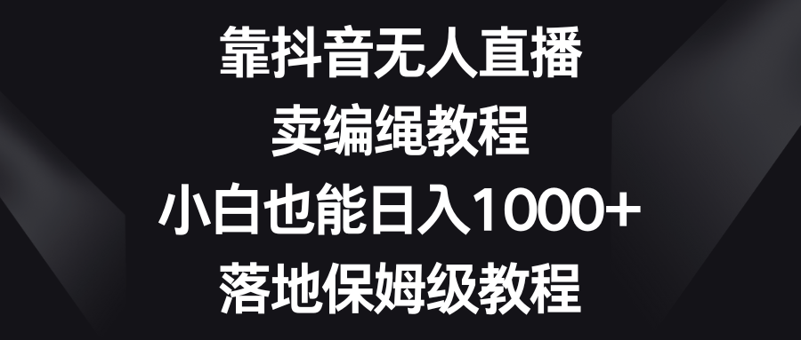 靠抖音无人直播，卖编绳教程，小白也能日入1000+，落地保姆级教程1712 作者:福缘创业网 帖子ID:105342