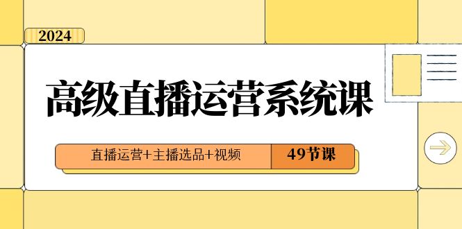 2024高级直播运营系统课，直播运营+主播选品+视频（49节课）2704 作者:福缘创业网 帖子ID:105470