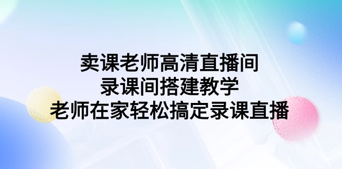 卖课老师高清直播间录课间搭建教学，老师在家轻松搞定录课直播7886 作者:福缘创业网 帖子ID:107171