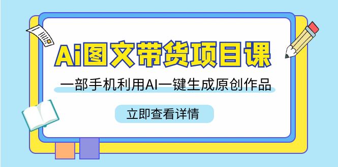 Ai图文带货项目课，一部手机利用AI一键生成原创作品（22节课）3579 作者:福缘创业网 帖子ID:106640