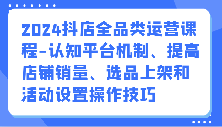 2024抖店全品类运营课程-认知平台机制、提高店铺销量、选品上架和活动设置操作技巧4845 作者:福缘创业网 帖子ID:108085