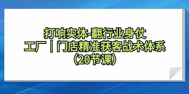 打响实体行业翻身仗，工厂门店精准获客战术体系（20节课）4643 作者:福缘创业网 帖子ID:106861