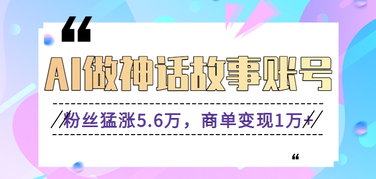 利用AI做神话故事账号，粉丝猛涨5.6万，商单变现1万+【视频教程+软件】1560 作者:福缘资源库 帖子ID:106773