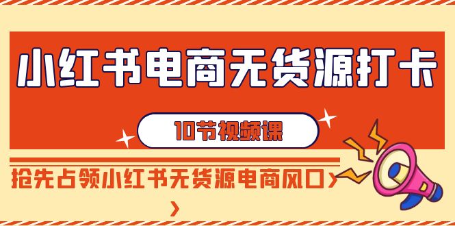 小红书电商无货源打卡，抢先占领小红书无货源电商风口（10节课）3795 作者:福缘创业网 帖子ID:106574