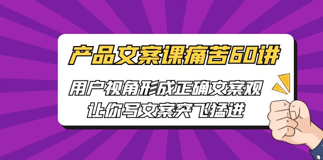 产品文案课痛苦60讲，用户视角形成正确文案观，让你写文案突飞猛进633 作者:福缘创业网 帖子ID:100823