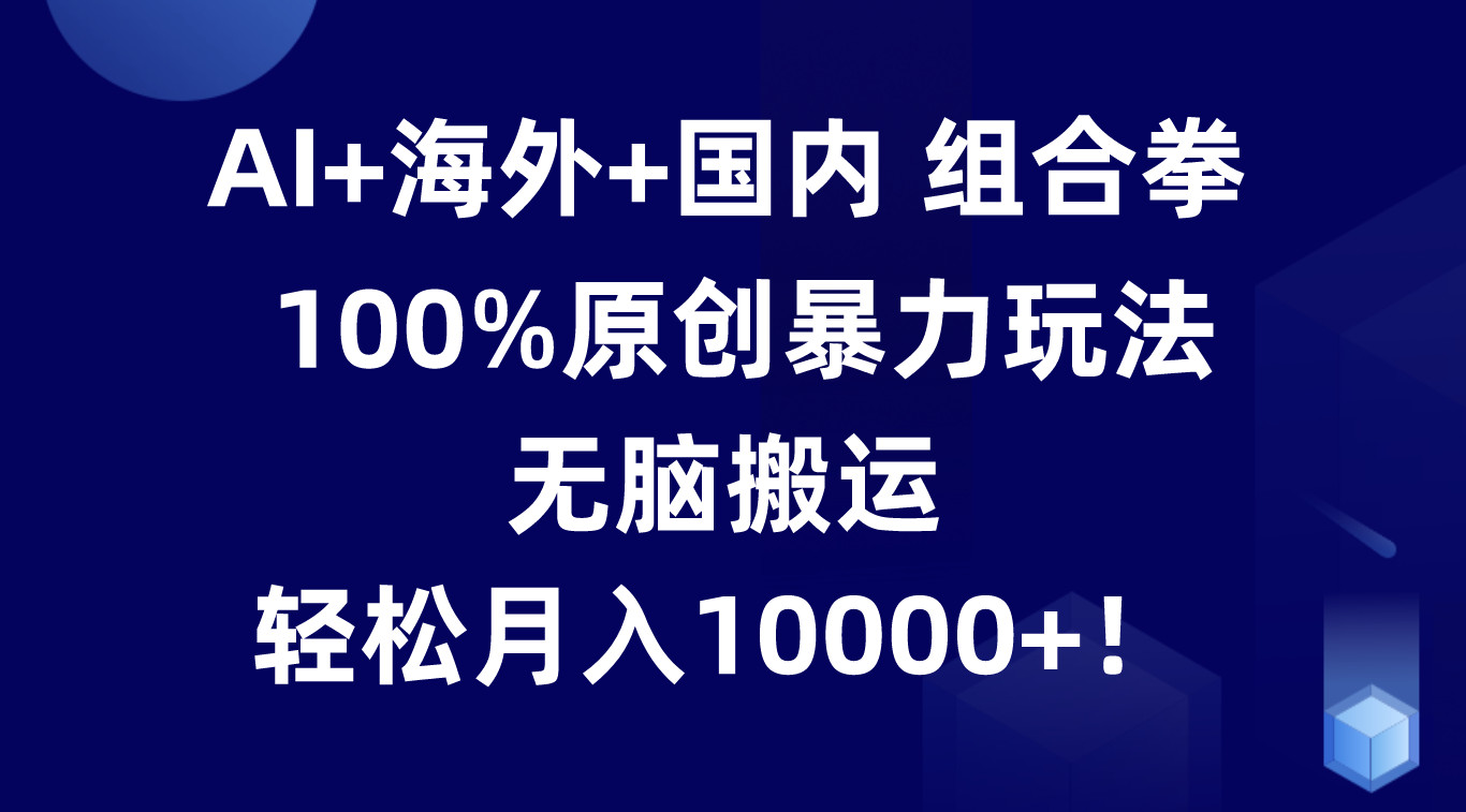 AI+海外+国内组合拳，100%原创暴力玩法，无脑搬运，轻松月入10000+！8855 作者:福缘创业网 帖子ID:110137