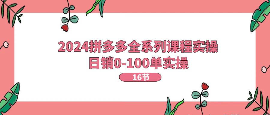 2024拼多多全系列课程实操，日销0-100单实操【16节课】6044 作者:福缘创业网 帖子ID:110240