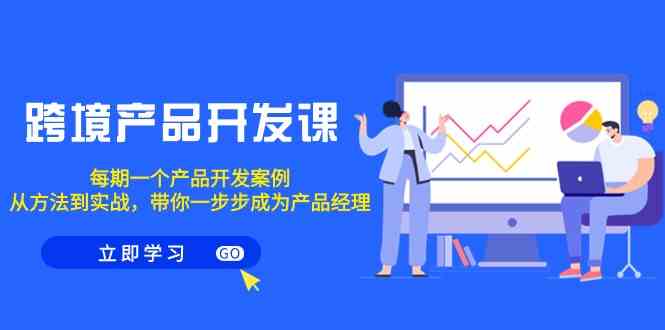 跨境产品开发课，每期一个产品开发案例，从方法到实战，带你成为产品经理3577 作者:福缘创业网 帖子ID:106841