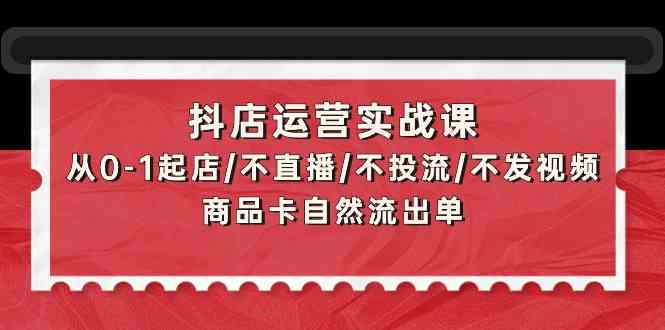 抖店运营实战课：从0-1起店/不直播/不投流/不发视频/商品卡自然流出单189 作者:福缘创业网 帖子ID:107838