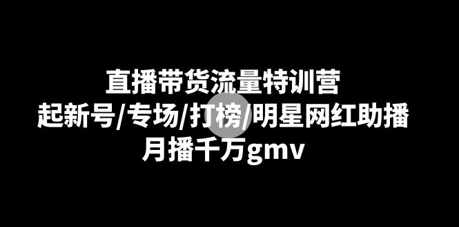 直播带货流量特训营：起新号/专场/打榜/明星网红助播，月播千万gmv1528 作者:福缘创业网 帖子ID:106276