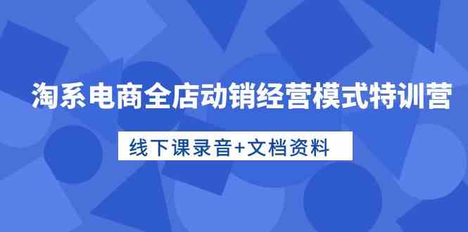 淘系电商全店动销经营模式特训营，线下课录音+文档资料171 作者:福缘创业网 帖子ID:108638