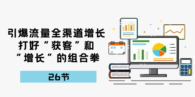 引爆流量，全渠道增长，打好“获客”和“增长”的组合拳（27节课）3563 作者:福缘创业网 帖子ID:109016