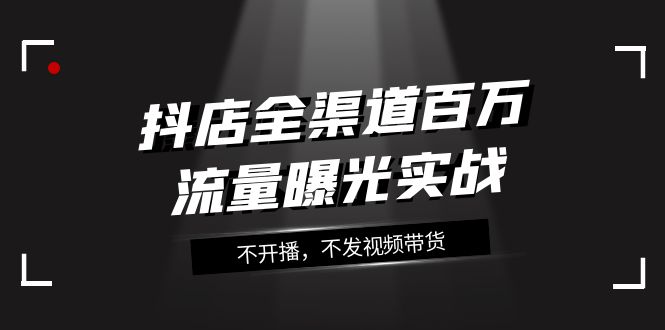 抖店全渠道百万流量曝光实战，不开播，不发视频带货（16节课）7863 作者:福缘创业网 帖子ID:104078